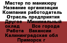 Мастер по маникюру › Название организации ­ Компания-работодатель › Отрасль предприятия ­ Другое › Минимальный оклад ­ 1 - Все города Работа » Вакансии   . Калининградская обл.,Приморск г.